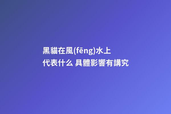 黑貓在風(fēng)水上代表什么 具體影響有講究